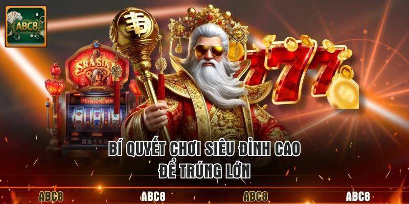 Bí quyết chơi siêu đỉnh cao để trúng lớn